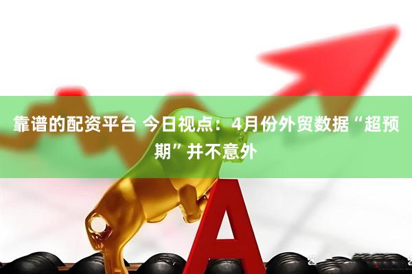 靠谱的配资平台 今日视点：4月份外贸数据“超预期”并不意外