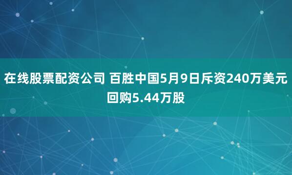 在线股票配资公司 百胜中国5月9日斥资240万美元回购5.44万股