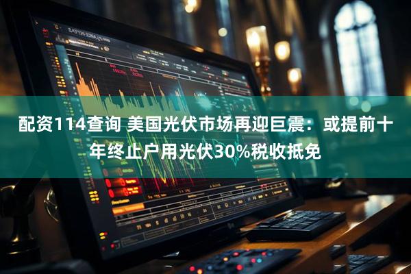 配资114查询 美国光伏市场再迎巨震：或提前十年终止户用光伏30%税收抵免