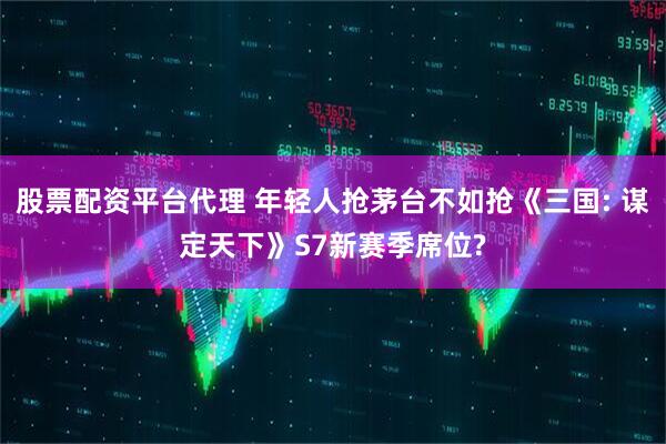 股票配资平台代理 年轻人抢茅台不如抢《三国: 谋定天下》S7新赛季席位?