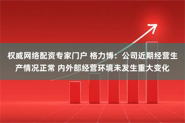 权威网络配资专家门户 格力博：公司近期经营生产情况正常 内外部经营环境未发生重大变化