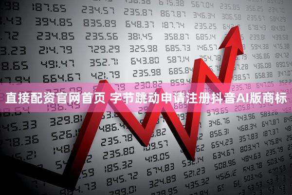 直接配资官网首页 字节跳动申请注册抖音AI版商标