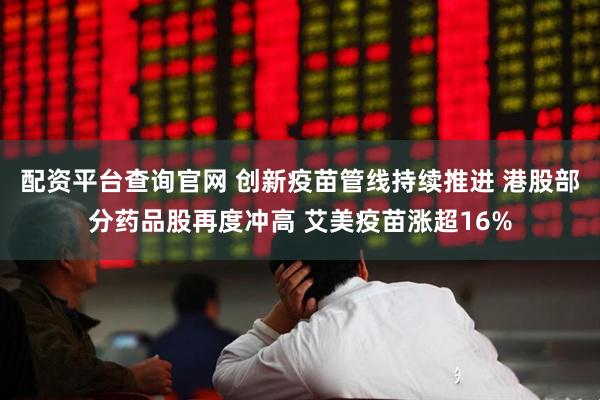 配资平台查询官网 创新疫苗管线持续推进 港股部分药品股再度冲高 艾美疫苗涨超16%