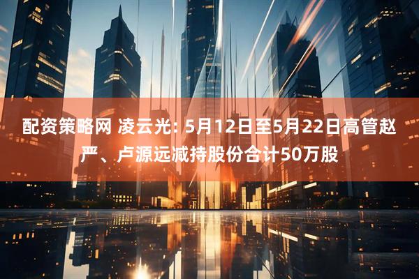 配资策略网 凌云光: 5月12日至5月22日高管赵严、卢源远减持股份合计50万股