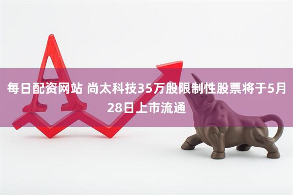 每日配资网站 尚太科技35万股限制性股票将于5月28日上市流通