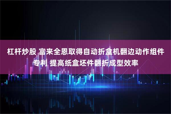 杠杆炒股 富来全恩取得自动折盒机翻边动作组件专利 提高纸盒坯件翻折成型效率