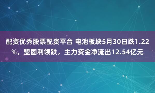 配资优秀股票配资平台 电池板块5月30日跌1.22%，盟固利领跌，主力资金净流出12.54亿元