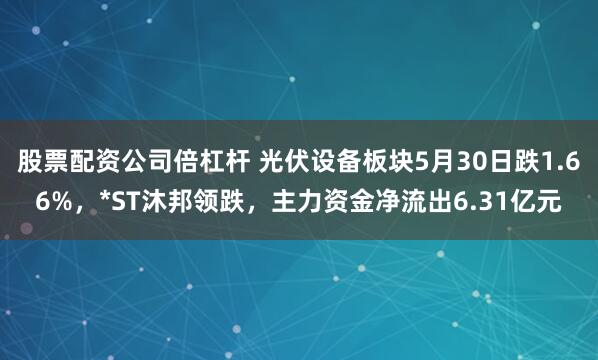 股票配资公司倍杠杆 光伏设备板块5月30日跌1.66%，*ST沐邦领跌，主力资金净流出6.31亿元