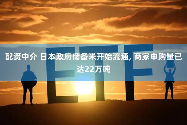 配资中介 日本政府储备米开始流通, 商家申购量已达22万吨