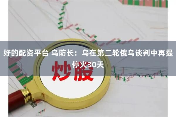 好的配资平台 乌防长：乌在第二轮俄乌谈判中再提停火30天