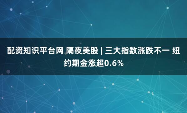 配资知识平台网 隔夜美股 | 三大指数涨跌不一 纽约期金涨超0.6%