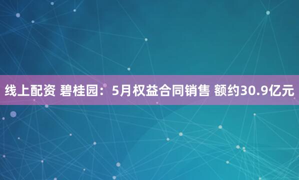线上配资 碧桂园：5月权益合同销售 额约30.9亿元