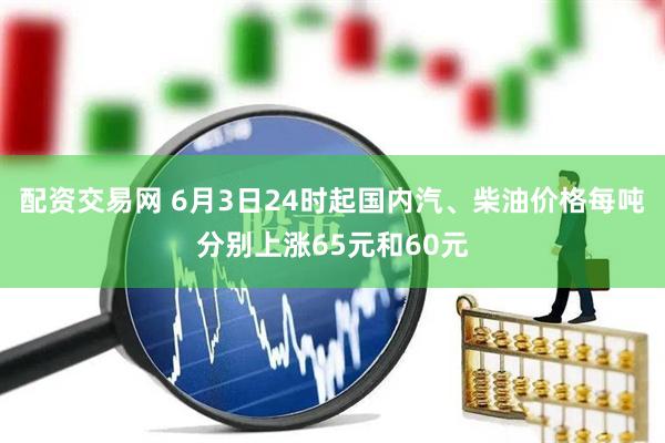 配资交易网 6月3日24时起国内汽、柴油价格每吨分别上涨65元和60元
