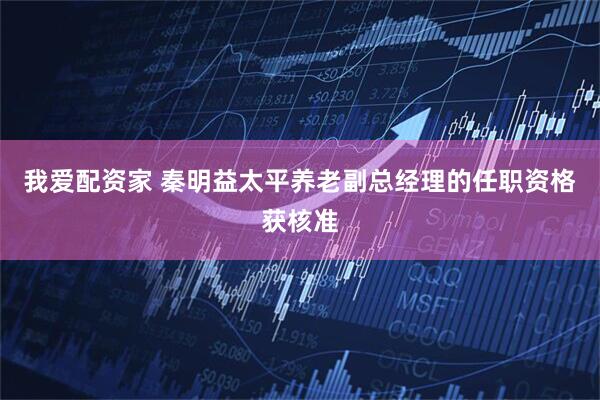 我爱配资家 秦明益太平养老副总经理的任职资格获核准