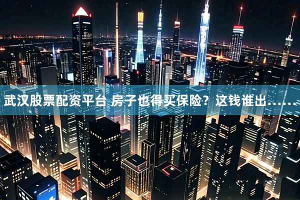 武汉股票配资平台 房子也得买保险？这钱谁出……