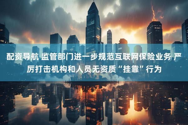 配资导航 监管部门进一步规范互联网保险业务 严厉打击机构和人员无资质“挂靠”行为