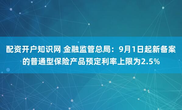 配资开户知识网 金融监管总局：9月1日起新备案的普通型保险产品预定利率上限为2.5%