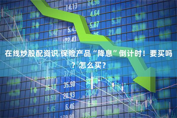 在线炒股配资识 保险产品“降息”倒计时！要买吗？怎么买？