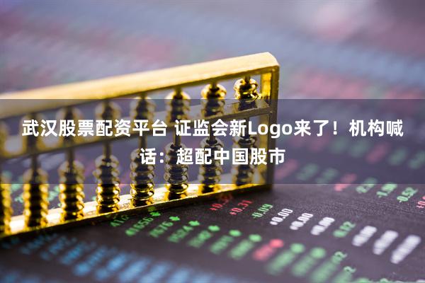 武汉股票配资平台 证监会新Logo来了！机构喊话：超配中国股市