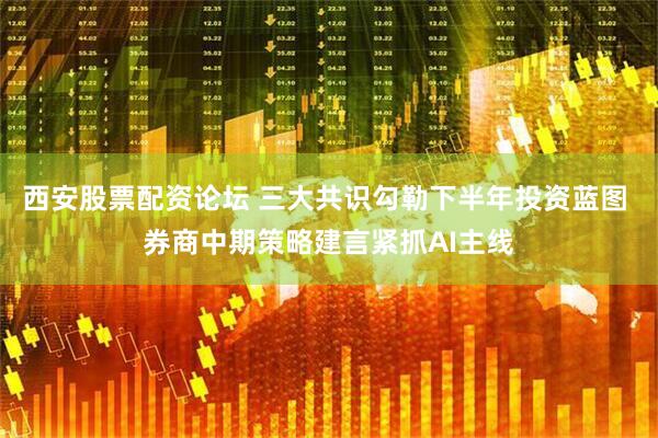 西安股票配资论坛 三大共识勾勒下半年投资蓝图 券商中期策略建言紧抓AI主线