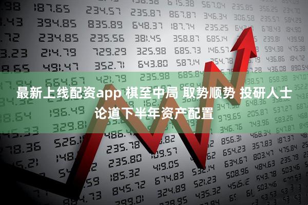 最新上线配资app 棋至中局 取势顺势 投研人士论道下半年资产配置