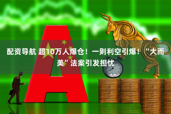 配资导航 超10万人爆仓！一则利空引爆！“大而美”法案引发担忧