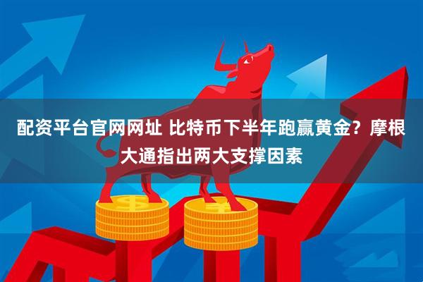 配资平台官网网址 比特币下半年跑赢黄金？摩根大通指出两大支撑因素