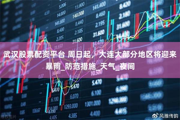 武汉股票配资平台 周日起，大连大部分地区将迎来暴雨_防范措施_天气_夜间