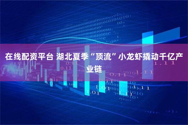 在线配资平台 湖北夏季“顶流”小龙虾撬动千亿产业链