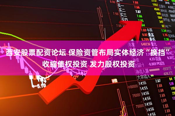 西安股票配资论坛 保险资管布局实体经济“换挡” 收缩债权投资 发力股权投资