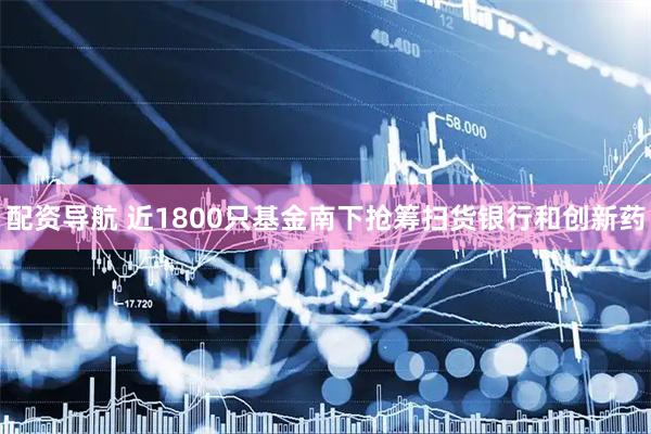 配资导航 近1800只基金南下抢筹扫货银行和创新药