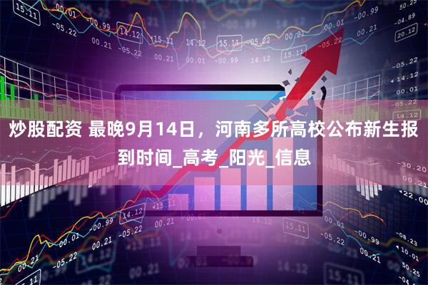 炒股配资 最晚9月14日，河南多所高校公布新生报到时间_高考_阳光_信息