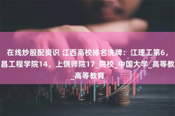 在线炒股配资识 江西高校排名洗牌：江理工第6，南昌工程学院14，上饶师院17_院校_中国大学_高等教育