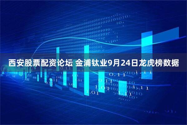 西安股票配资论坛 金浦钛业9月24日龙虎榜数据