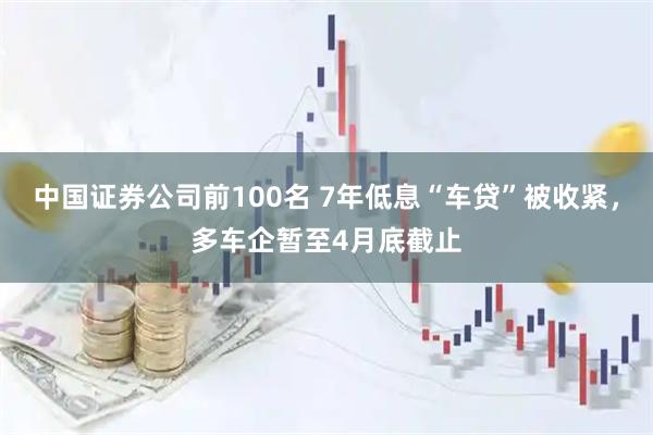 中国证券公司前100名 7年低息“车贷”被收紧，多车企暂至4月底截止