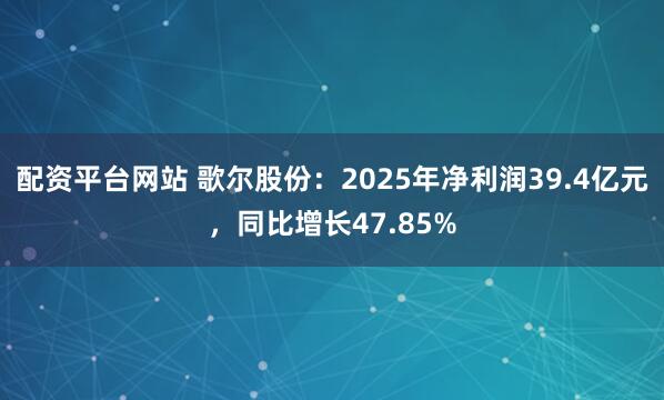 配资平台网站 歌尔股份：2025年净利润39.4亿元，同比增长47.85%