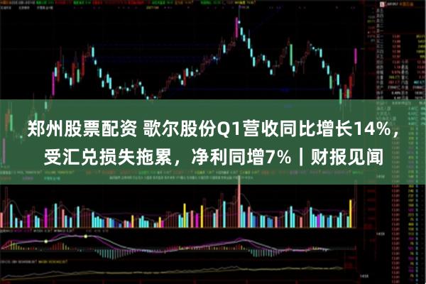 郑州股票配资 歌尔股份Q1营收同比增长14%，受汇兑损失拖累，净利同增7%｜财报见闻