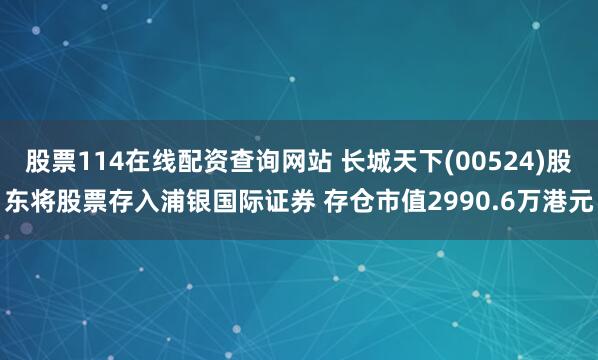 股票114在线配资查询网站 长城天下(00524)股东将股票存入浦银国际证券 存仓市值2990.6万港元