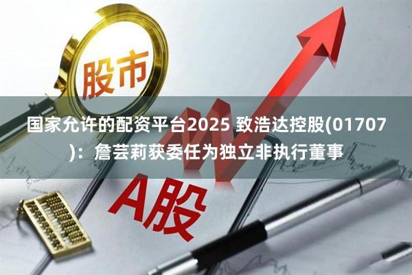 国家允许的配资平台2025 致浩达控股(01707)：詹芸莉获委任为独立非执行董事