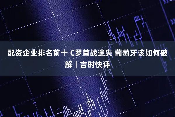 配资企业排名前十 C罗首战迷失 葡萄牙该如何破解｜吉时快评