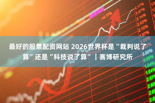 最好的股票配资网站 2026世界杯是“裁判说了算”还是“科技说了算”｜赛博研究所