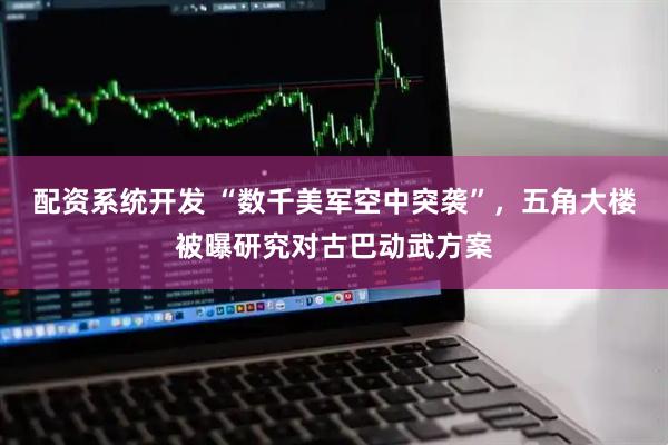 配资系统开发 “数千美军空中突袭”，五角大楼被曝研究对古巴动武方案