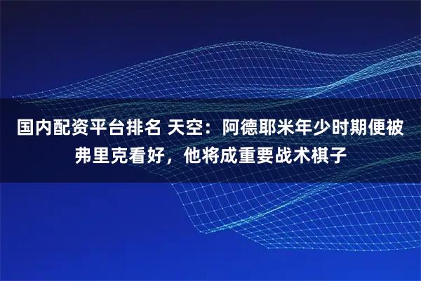 国内配资平台排名 天空：阿德耶米年少时期便被弗里克看好，他将成重要战术棋子