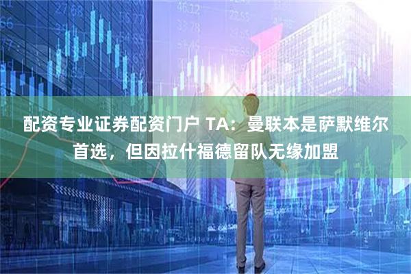 配资专业证券配资门户 TA：曼联本是萨默维尔首选，但因拉什福德留队无缘加盟