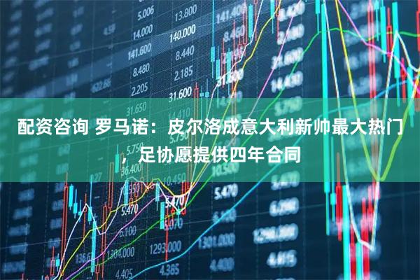 配资咨询 罗马诺：皮尔洛成意大利新帅最大热门，足协愿提供四年合同