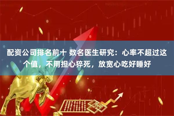 配资公司排名前十 数名医生研究：心率不超过这个值，不用担心猝死，放宽心吃好睡好