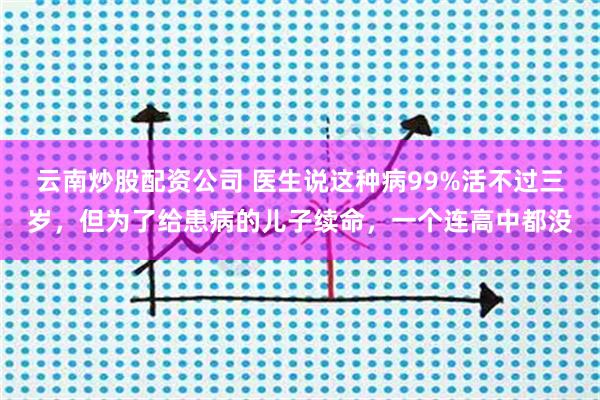 云南炒股配资公司 医生说这种病99%活不过三岁，但为了给患病的儿子续命，一个连高中都没