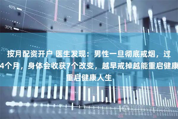 按月配资开户 医生发现：男性一旦彻底戒烟，过不了4个月，身体会收获7个改变，越早戒掉越能重启健康人生