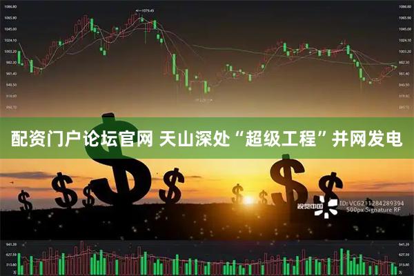 配资门户论坛官网 天山深处“超级工程”并网发电
