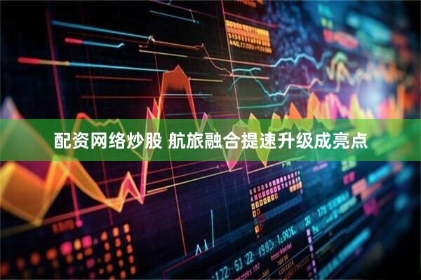 配资网络炒股 航旅融合提速升级成亮点